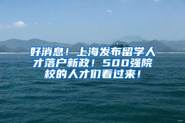 好消息！上海发布留学人才落户新政！500强院校的人才们看过来！