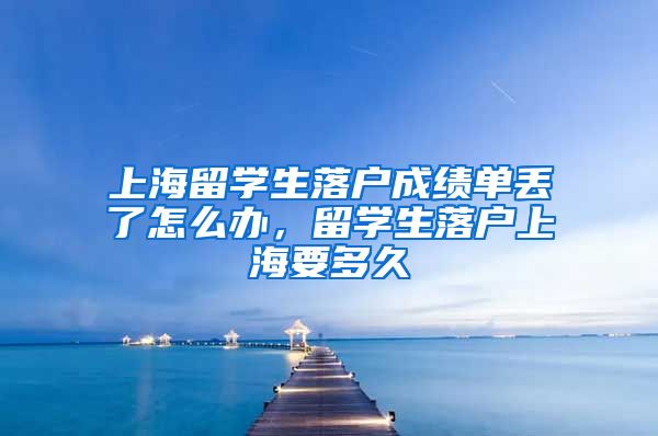 上海留学生落户成绩单丢了怎么办，留学生落户上海要多久