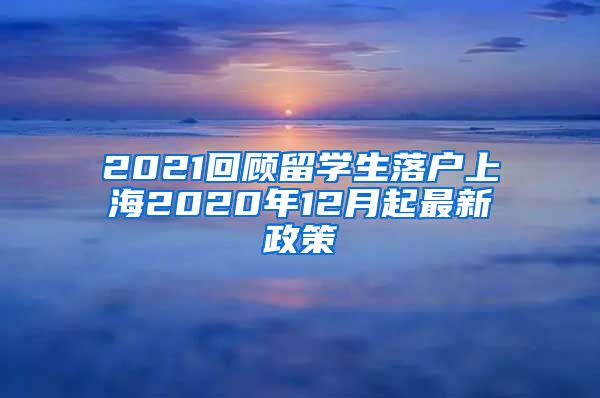 2021回顾留学生落户上海2020年12月起最新政策