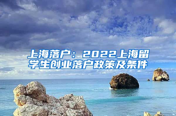 上海落户：2022上海留学生创业落户政策及条件