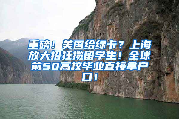 重磅！美国给绿卡？上海放大招狂揽留学生！全球前50高校毕业直接拿户口！