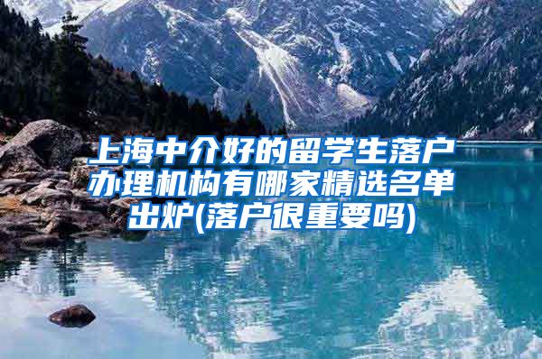 上海中介好的留学生落户办理机构有哪家精选名单出炉(落户很重要吗)