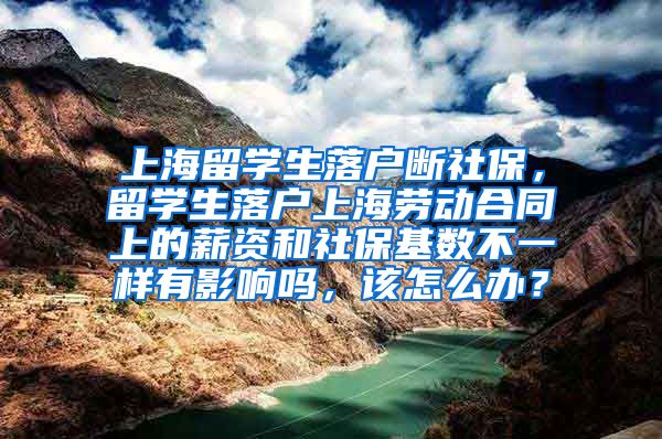 上海留学生落户断社保，留学生落户上海劳动合同上的薪资和社保基数不一样有影响吗，该怎么办？