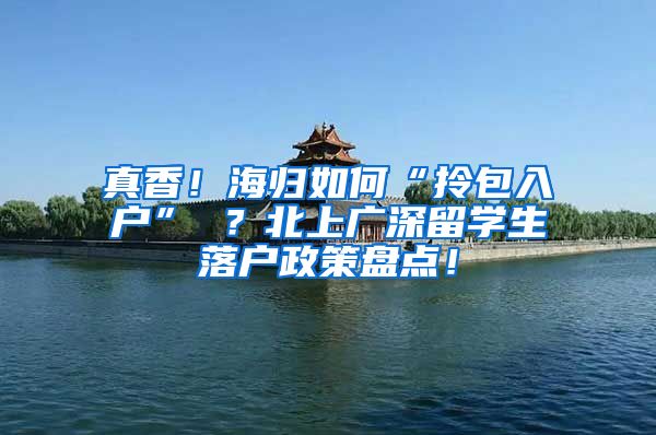 真香！海归如何“拎包入户” ？北上广深留学生落户政策盘点！