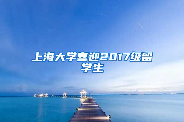 上海大学喜迎2017级留学生