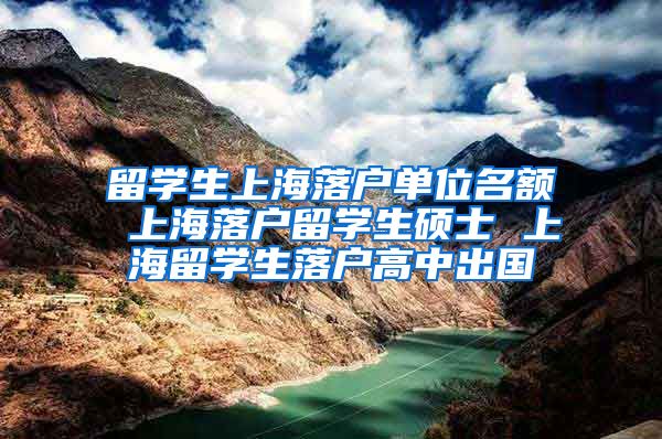 留学生上海落户单位名额 上海落户留学生硕士 上海留学生落户高中出国