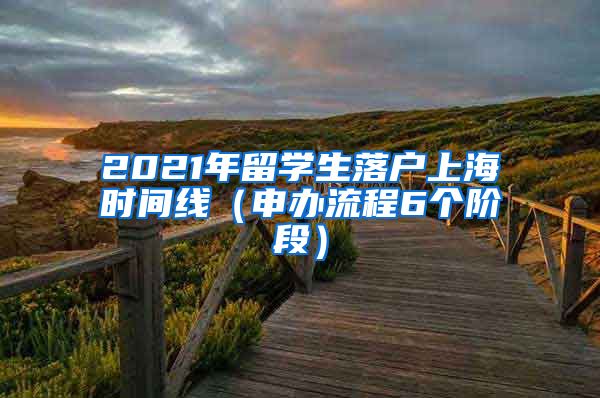 2021年留学生落户上海时间线（申办流程6个阶段）