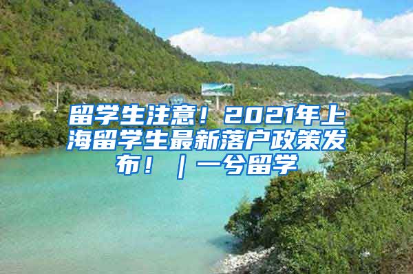 留学生注意！2021年上海留学生最新落户政策发布！｜一兮留学