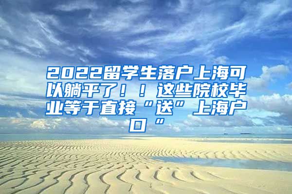 2022留学生落户上海可以躺平了！！这些院校毕业等于直接“送”上海户口“