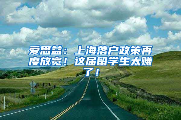 爱思益：上海落户政策再度放宽！这届留学生太赚了！