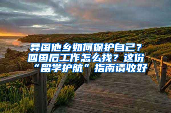 异国他乡如何保护自己？回国后工作怎么找？这份“留学护航”指南请收好