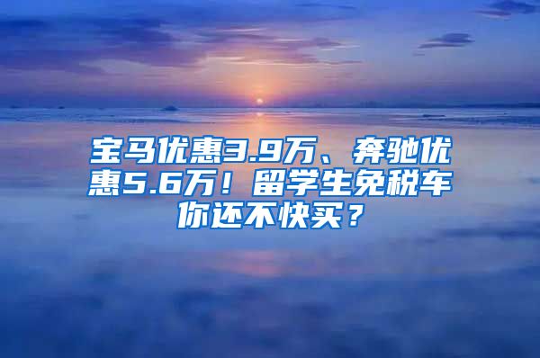 宝马优惠3.9万、奔驰优惠5.6万！留学生免税车你还不快买？