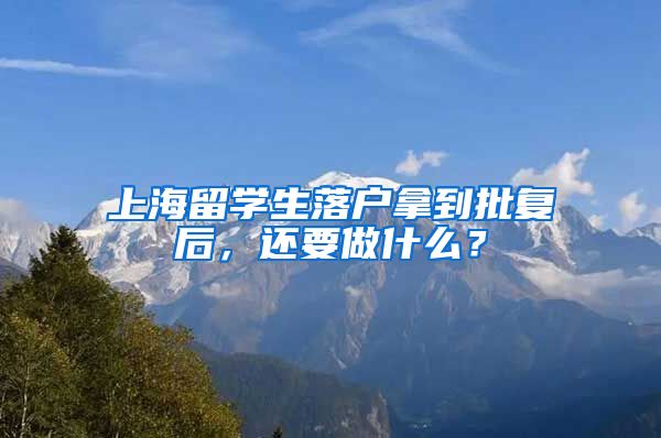 上海留学生落户拿到批复后，还要做什么？