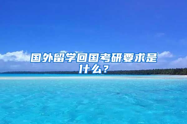 国外留学回国考研要求是什么？