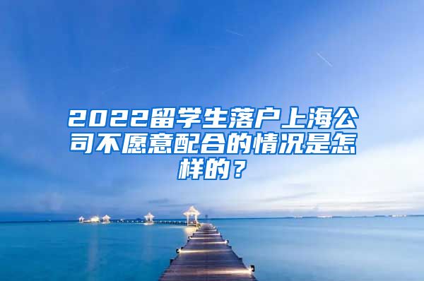 2022留学生落户上海公司不愿意配合的情况是怎样的？