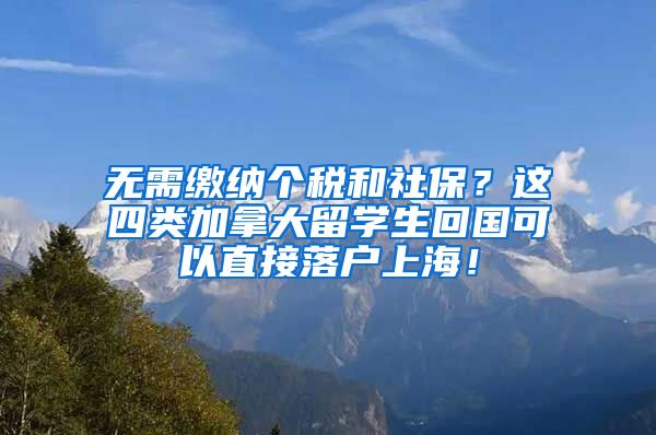 无需缴纳个税和社保？这四类加拿大留学生回国可以直接落户上海！