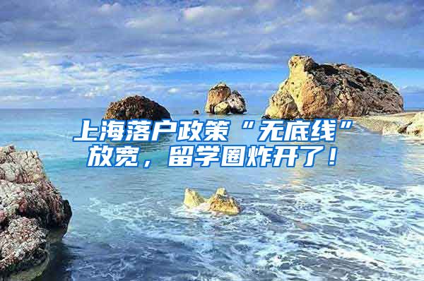 上海落户政策“无底线”放宽，留学圈炸开了！