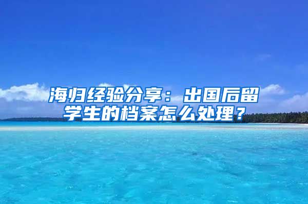 海归经验分享：出国后留学生的档案怎么处理？