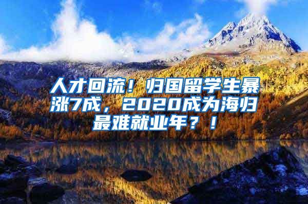 人才回流！归国留学生暴涨7成，2020成为海归最难就业年？！