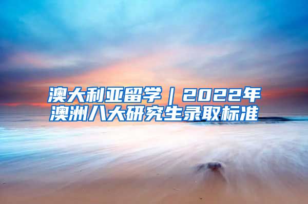 澳大利亚留学｜2022年澳洲八大研究生录取标准