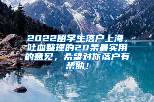 2022留学生落户上海，吐血整理的20条最实用的意见，希望对你落户有帮助！
