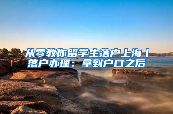 从零教你留学生落户上海丨落户办理：拿到户口之后