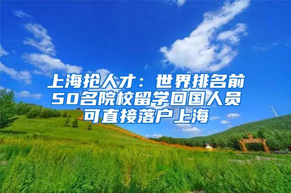 上海抢人才：世界排名前50名院校留学回国人员可直接落户上海