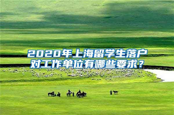 2020年上海留学生落户对工作单位有哪些要求？