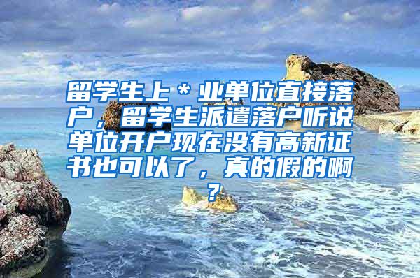 留学生上＊业单位直接落户，留学生派遣落户听说单位开户现在没有高新证书也可以了，真的假的啊？