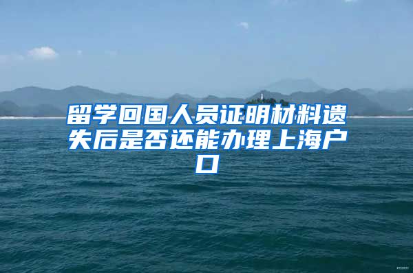 留学回国人员证明材料遗失后是否还能办理上海户口