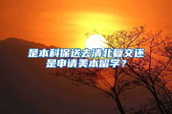 是本科保送去清北复交还是申请美本留学？