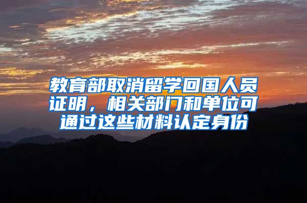 教育部取消留学回国人员证明，相关部门和单位可通过这些材料认定身份