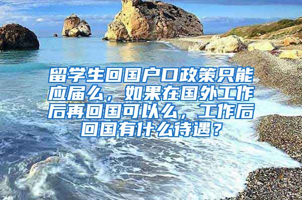 留学生回国户口政策只能应届么，如果在国外工作后再回国可以么，工作后回国有什么待遇？