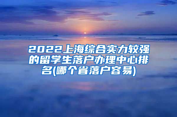 2022上海综合实力较强的留学生落户办理中心排名(哪个省落户容易)