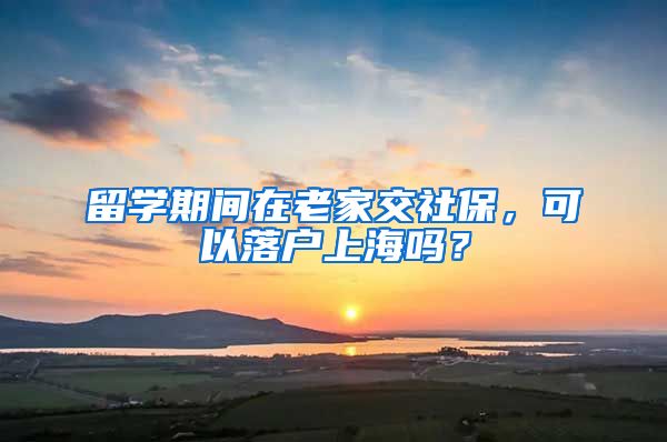 留学期间在老家交社保，可以落户上海吗？