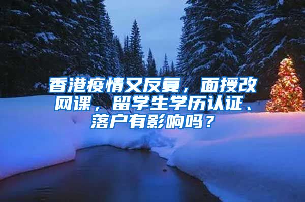 香港疫情又反复，面授改网课，留学生学历认证、落户有影响吗？