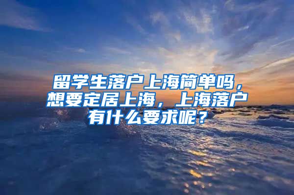 留学生落户上海简单吗，想要定居上海，上海落户有什么要求呢？