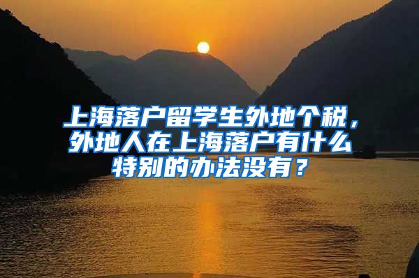 上海落户留学生外地个税，外地人在上海落户有什么特别的办法没有？