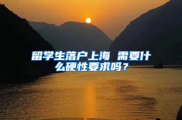 留学生落户上海 需要什么硬性要求吗？