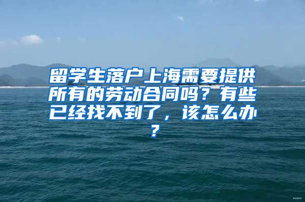 留学生落户上海需要提供所有的劳动合同吗？有些已经找不到了，该怎么办？