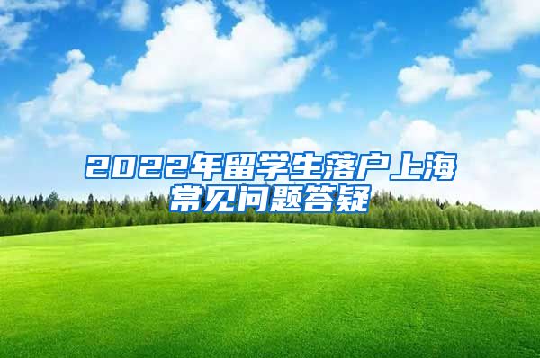 2022年留学生落户上海常见问题答疑