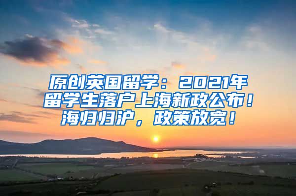 原创英国留学：2021年留学生落户上海新政公布！海归归沪，政策放宽！