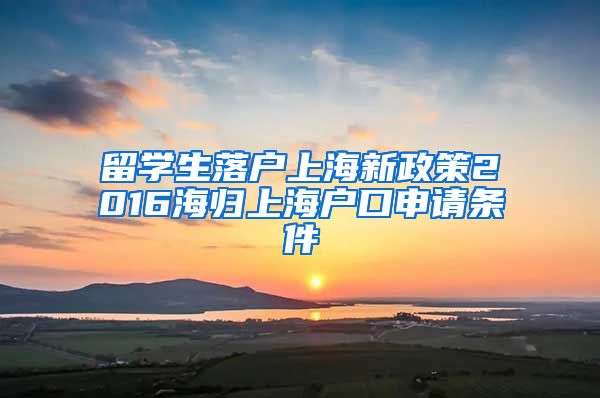 留学生落户上海新政策2016海归上海户口申请条件