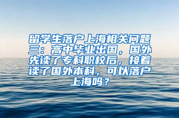 留学生落户上海相关问题三：高中毕业出国，国外先读了专科职校后，接着读了国外本科，可以落户上海吗？