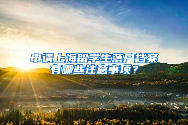 申请上海留学生落户档案有哪些注意事项？