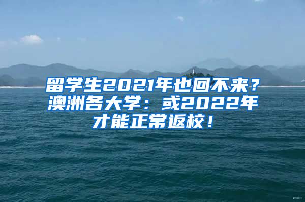 留学生2021年也回不来？澳洲各大学：或2022年才能正常返校！