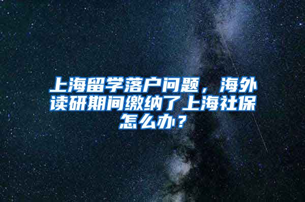上海留学落户问题，海外读研期间缴纳了上海社保怎么办？