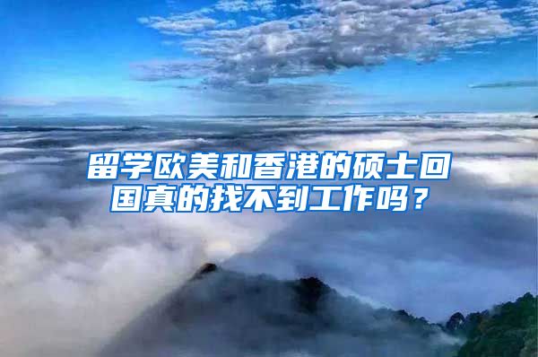 留学欧美和香港的硕士回国真的找不到工作吗？