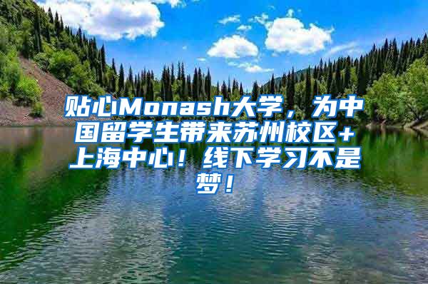 贴心Monash大学，为中国留学生带来苏州校区+上海中心！线下学习不是梦！