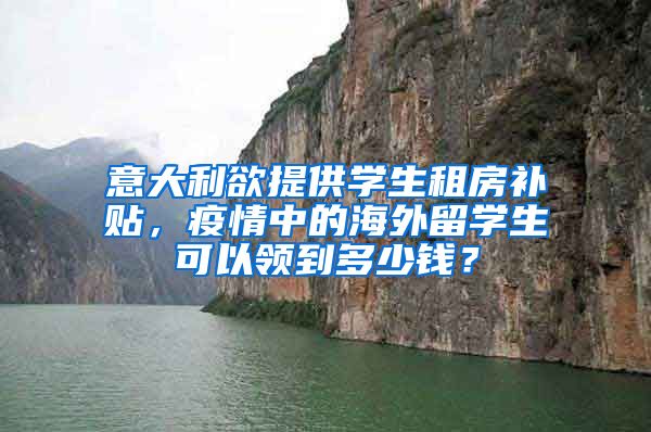 意大利欲提供学生租房补贴，疫情中的海外留学生可以领到多少钱？